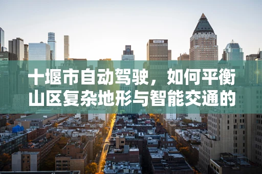 十堰市自动驾驶，如何平衡山区复杂地形与智能交通的融合？