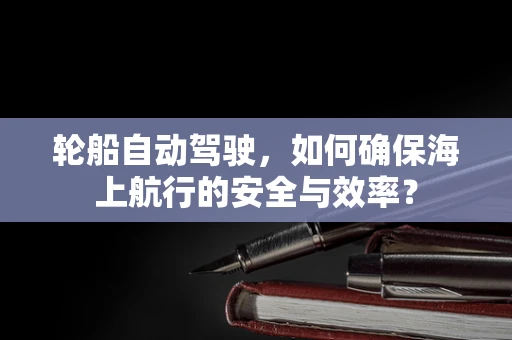 轮船自动驾驶，如何确保海上航行的安全与效率？