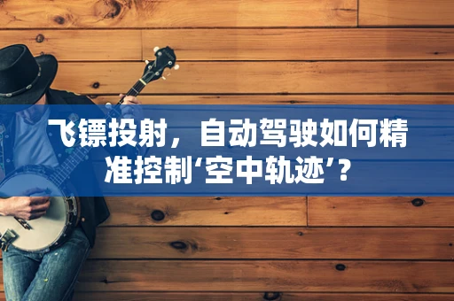 飞镖投射，自动驾驶如何精准控制‘空中轨迹’？