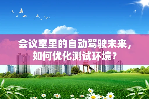 会议室里的自动驾驶未来，如何优化测试环境？