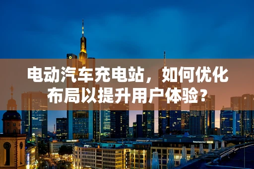 电动汽车充电站，如何优化布局以提升用户体验？