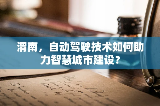 渭南，自动驾驶技术如何助力智慧城市建设？