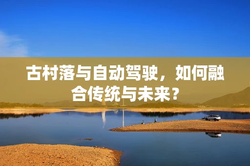 古村落与自动驾驶，如何融合传统与未来？