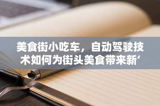 美食街小吃车，自动驾驶技术如何为街头美食带来新‘驾’值？
