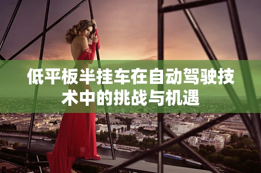 低平板半挂车在自动驾驶技术中的挑战与机遇