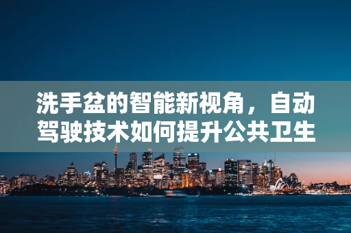 洗手盆的智能新视角，自动驾驶技术如何提升公共卫生安全？