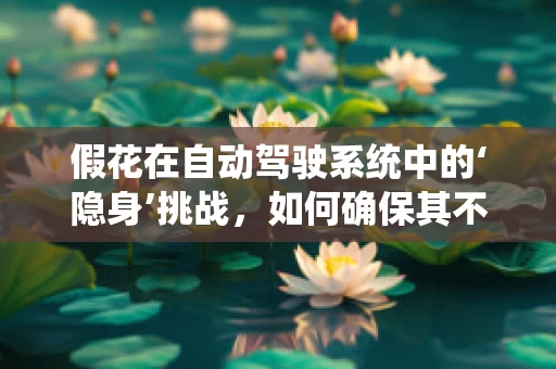 假花在自动驾驶系统中的‘隐身’挑战，如何确保其不干扰感知？