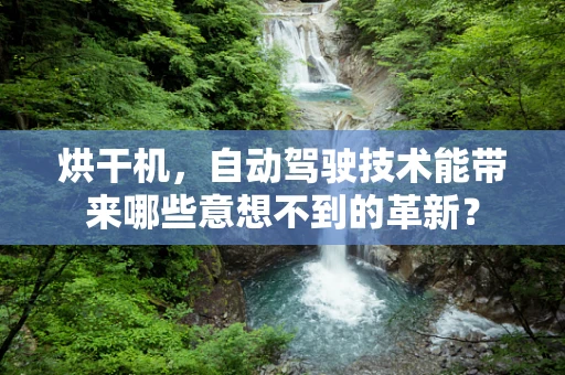 烘干机，自动驾驶技术能带来哪些意想不到的革新？
