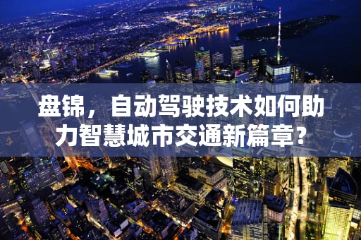 盘锦，自动驾驶技术如何助力智慧城市交通新篇章？