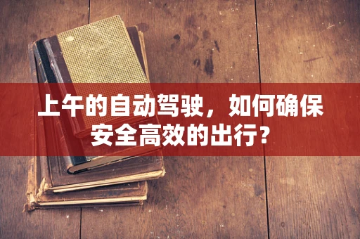 上午的自动驾驶，如何确保安全高效的出行？