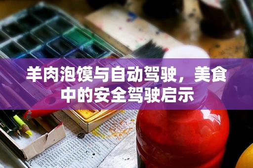羊肉泡馍与自动驾驶，美食中的安全驾驶启示