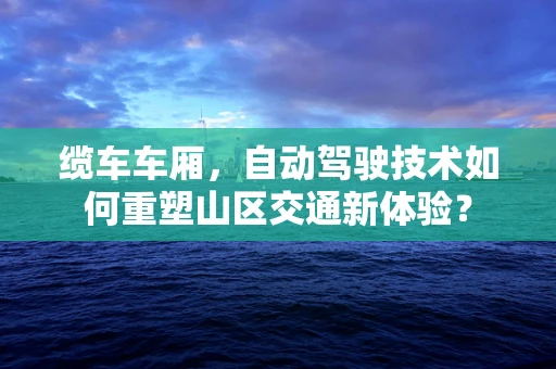 缆车车厢，自动驾驶技术如何重塑山区交通新体验？