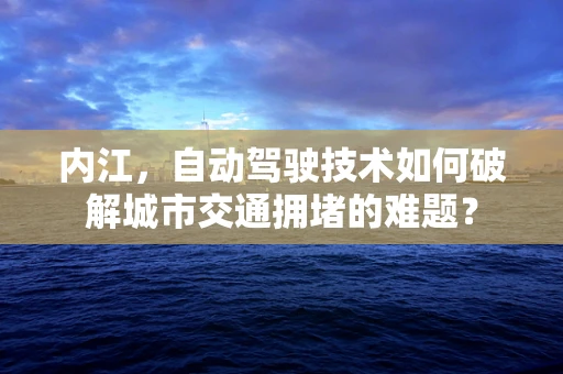 内江，自动驾驶技术如何破解城市交通拥堵的难题？