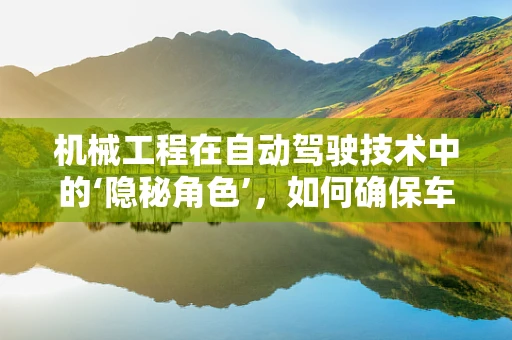 机械工程在自动驾驶技术中的‘隐秘角色’，如何确保车辆‘眼观六路，耳听八方’？