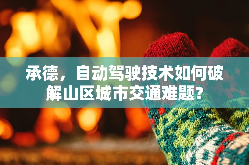 承德，自动驾驶技术如何破解山区城市交通难题？