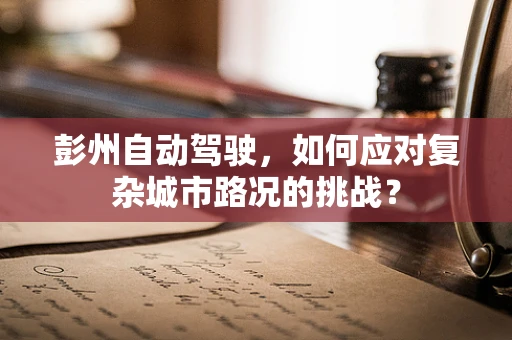彭州自动驾驶，如何应对复杂城市路况的挑战？