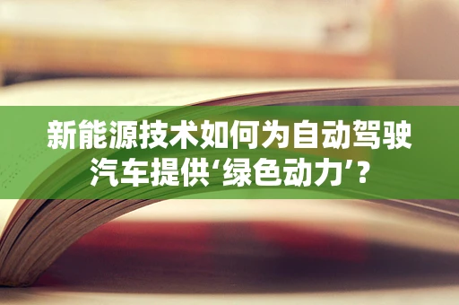 新能源技术如何为自动驾驶汽车提供‘绿色动力’？