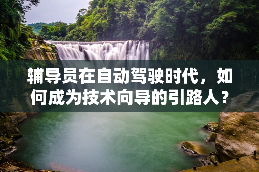 辅导员在自动驾驶时代，如何成为技术向导的引路人？