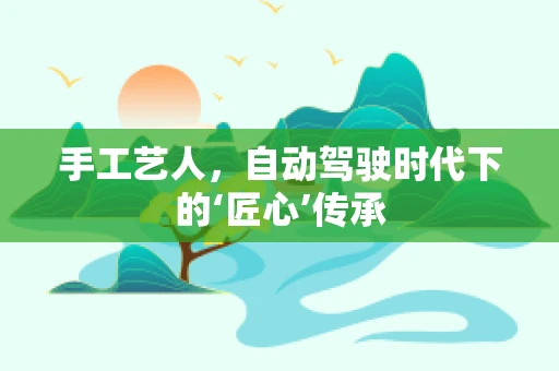 手工艺人，自动驾驶时代下的‘匠心’传承