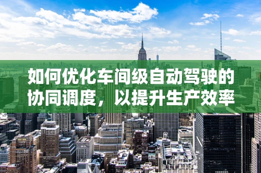 如何优化车间级自动驾驶的协同调度，以提升生产效率？