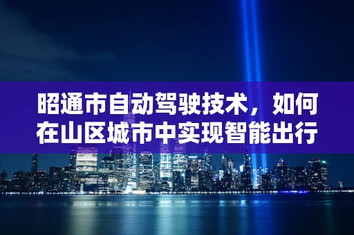 昭通市自动驾驶技术，如何在山区城市中实现智能出行？