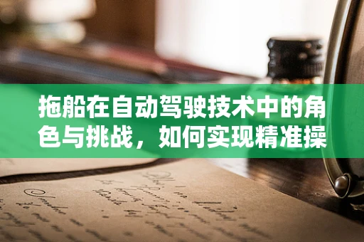 拖船在自动驾驶技术中的角色与挑战，如何实现精准操控与安全导航？