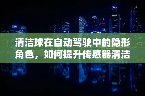 清洁球在自动驾驶中的隐形角色，如何提升传感器清洁度？