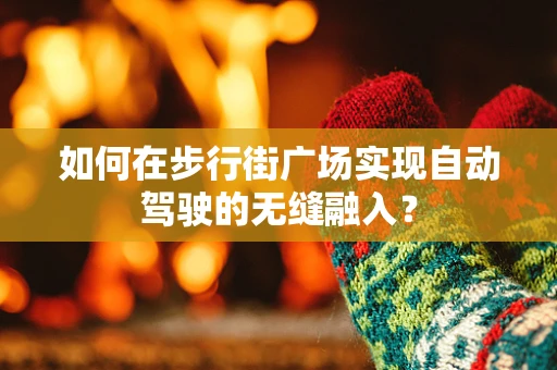 如何在步行街广场实现自动驾驶的无缝融入？