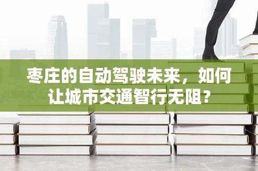 枣庄的自动驾驶未来，如何让城市交通智行无阻？