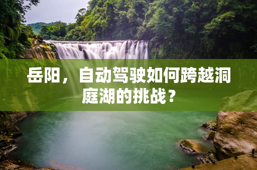 岳阳，自动驾驶如何跨越洞庭湖的挑战？