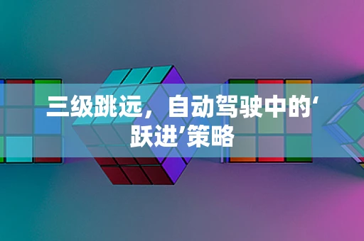 三级跳远，自动驾驶中的‘跃进’策略
