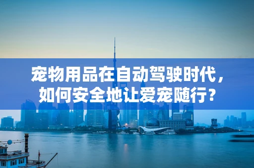 宠物用品在自动驾驶时代，如何安全地让爱宠随行？