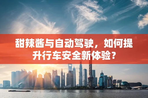 甜辣酱与自动驾驶，如何提升行车安全新体验？
