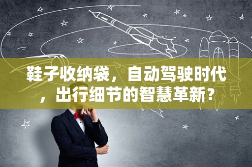 鞋子收纳袋，自动驾驶时代，出行细节的智慧革新？
