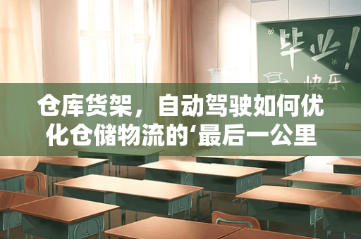 仓库货架，自动驾驶如何优化仓储物流的‘最后一公里’？