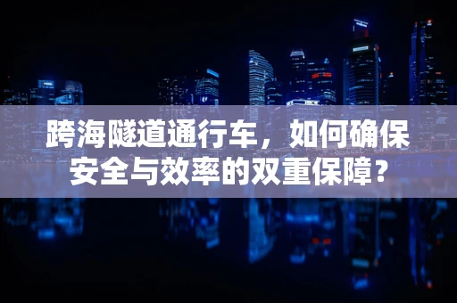跨海隧道通行车，如何确保安全与效率的双重保障？