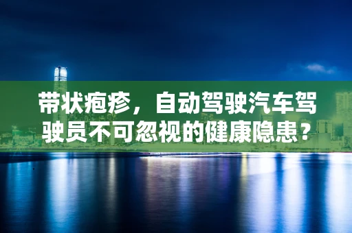 带状疱疹，自动驾驶汽车驾驶员不可忽视的健康隐患？