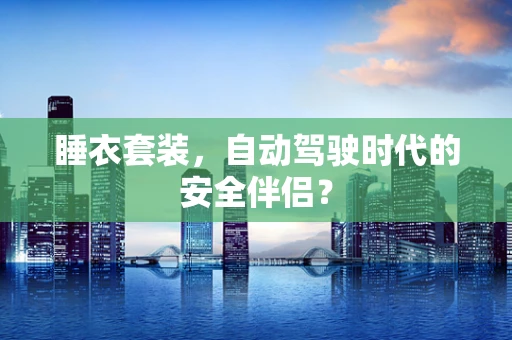 睡衣套装，自动驾驶时代的安全伴侣？