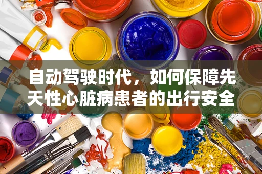自动驾驶时代，如何保障先天性心脏病患者的出行安全？