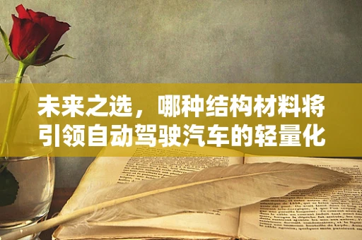 未来之选，哪种结构材料将引领自动驾驶汽车的轻量化与安全新纪元？