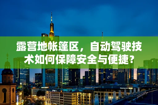 露营地帐篷区，自动驾驶技术如何保障安全与便捷？