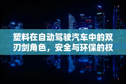 塑料在自动驾驶汽车中的双刃剑角色，安全与环保的权衡