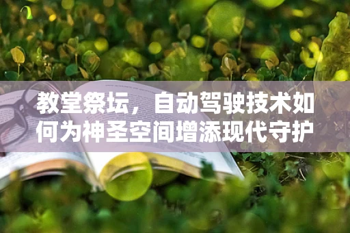 教堂祭坛，自动驾驶技术如何为神圣空间增添现代守护者？