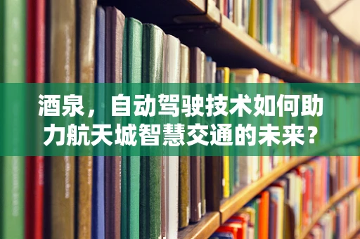 酒泉，自动驾驶技术如何助力航天城智慧交通的未来？