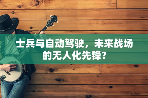 士兵与自动驾驶，未来战场的无人化先锋？