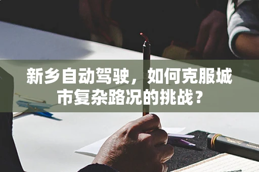 新乡自动驾驶，如何克服城市复杂路况的挑战？