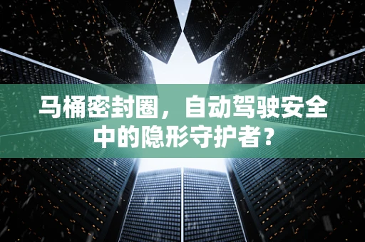 马桶密封圈，自动驾驶安全中的隐形守护者？