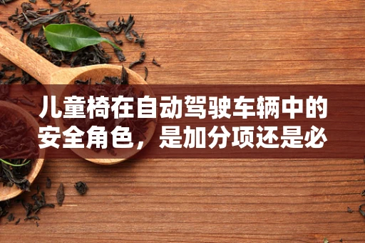 儿童椅在自动驾驶车辆中的安全角色，是加分项还是必备品？