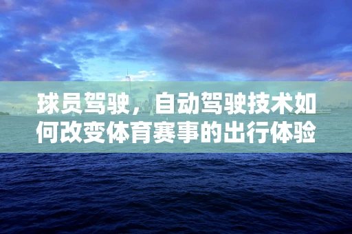 球员驾驶，自动驾驶技术如何改变体育赛事的出行体验？