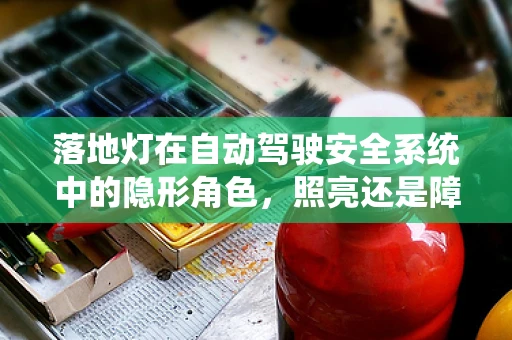 落地灯在自动驾驶安全系统中的隐形角色，照亮还是障碍？